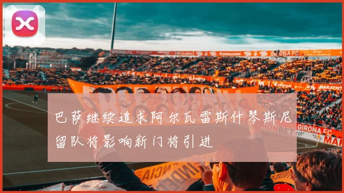 巴萨继续追求阿尔瓦雷斯什琴斯尼留队将影响新门将引进