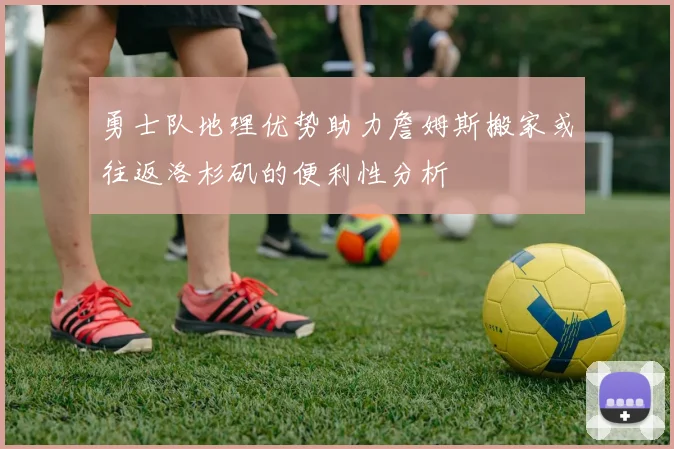 勇士队地理优势助力詹姆斯搬家或往返洛杉矶的便利性分析