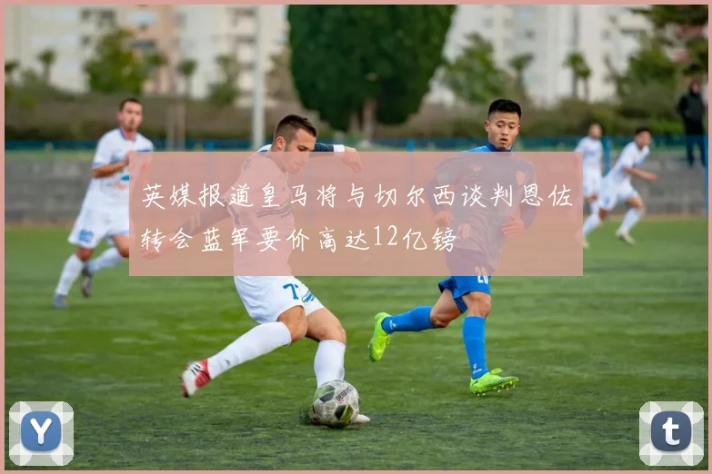 英媒报道皇马将与切尔西谈判恩佐转会蓝军要价高达12亿镑