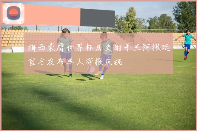 梅西荣膺世界杯历史射手王阿根廷官方发布单人海报庆祝