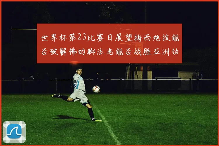 世界杯第23比赛日展望梅西绝技能否破解佛的脚法老能否战胜亚洲劲旅
