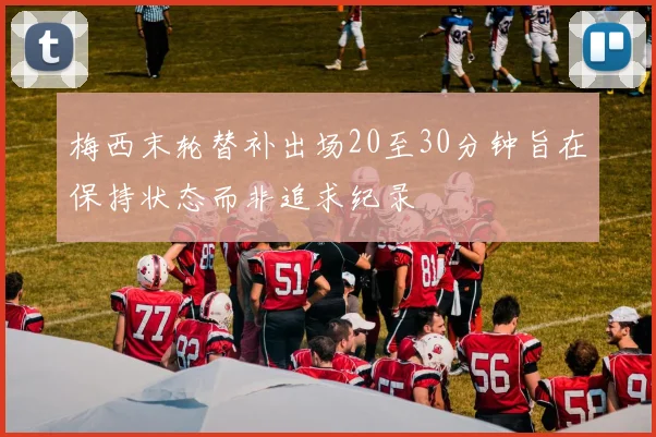 梅西末轮替补出场20至30分钟旨在保持状态而非追求纪录