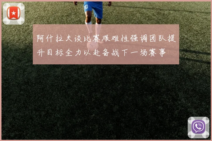 阿什拉夫谈比赛艰难性强调团队提升目标全力以赴备战下一场赛事