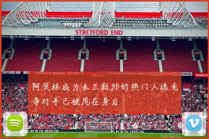 阿莫林成为米兰新帅的热门人选竞争对手已被甩在身后