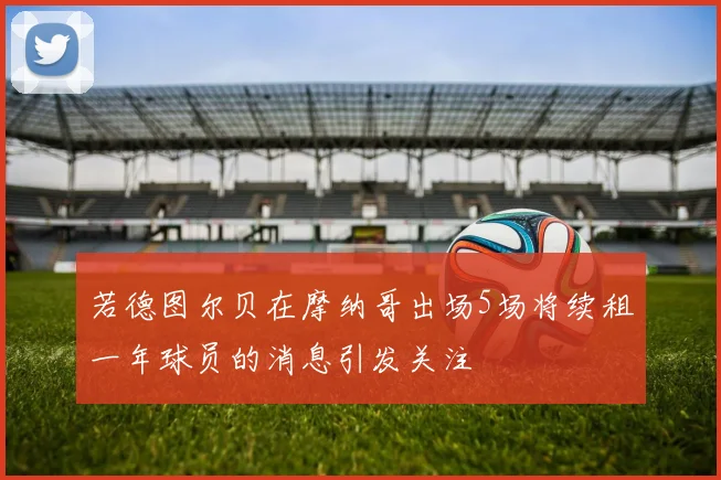 若德图尔贝在摩纳哥出场5场将续租一年球员的消息引发关注