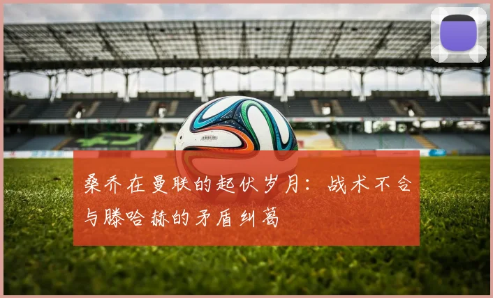 桑乔在曼联的起伏岁月：战术不合与滕哈赫的矛盾纠葛