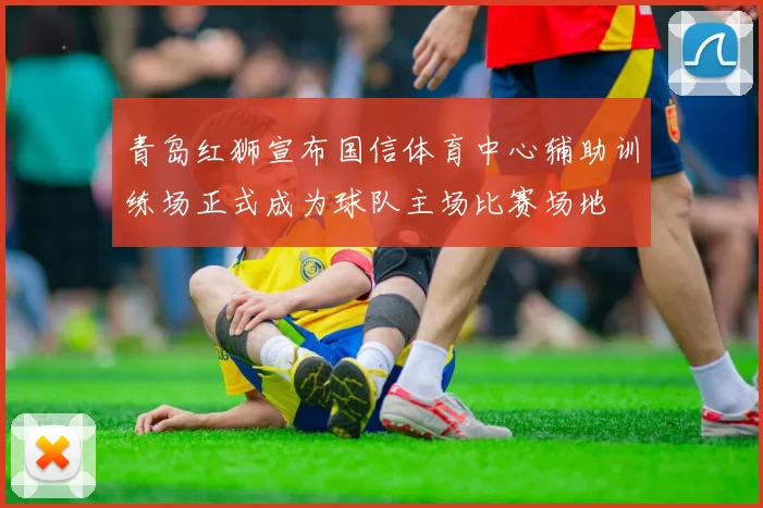 青岛红狮宣布国信体育中心辅助训练场正式成为球队主场比赛场地