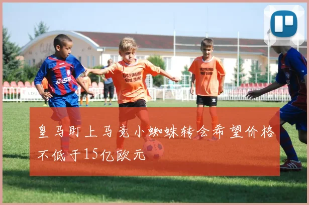 皇马盯上马竞小蜘蛛转会希望价格不低于15亿欧元