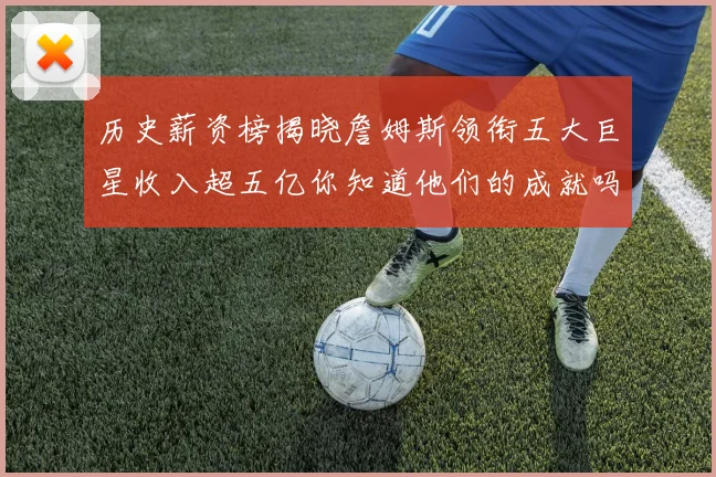 历史薪资榜揭晓詹姆斯领衔五大巨星收入超五亿你知道他们的成就吗