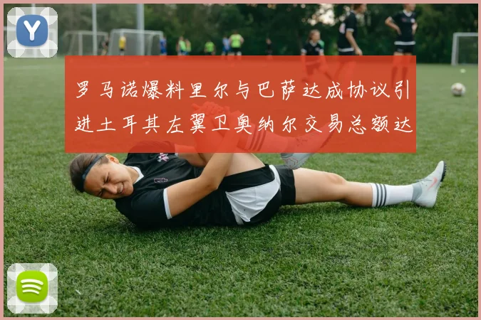 罗马诺爆料里尔与巴萨达成协议引进土耳其左翼卫奥纳尔交易总额达1450万欧