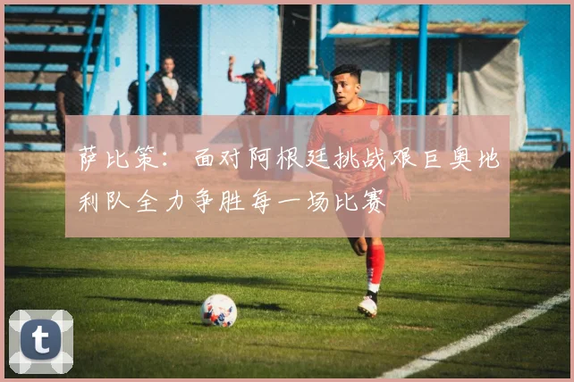萨比策：面对阿根廷挑战艰巨奥地利队全力争胜每一场比赛