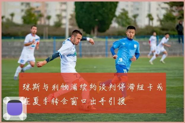 琼斯与利物浦续约谈判停滞纽卡或在夏季转会窗口出手引援