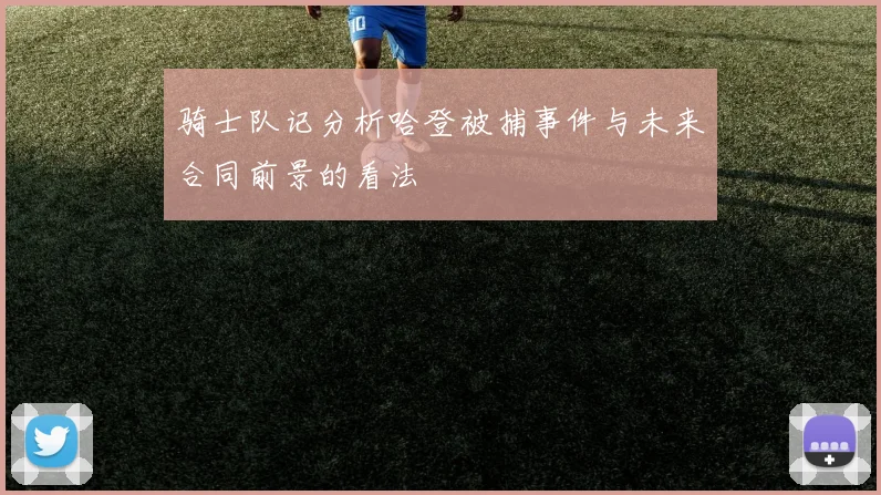 骑士队记分析哈登被捕事件与未来合同前景的看法